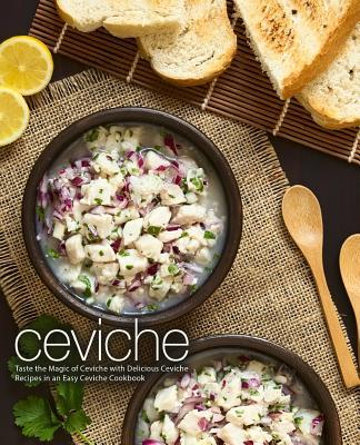 Ceviche: Taste the Magic of Ceviche with Delicious Ceviche Recipes in an Easy Ceviche Cookbook (2nd Edition)