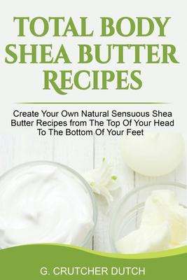 Total Body Shea Butter Recipes: Create Your Own Natural Sensuous Shea Butter Recipes from The Top Of Your Head To The Bottom Of Your Feet