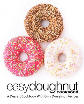 Easy Doughnut Cookbook: A Dessert Cookbook With Only Doughnut Recipes (2nd Edition)