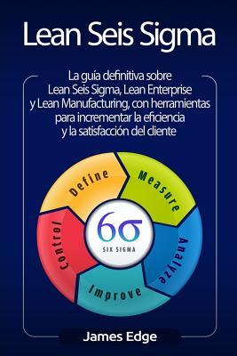 Lean Seis Sigma: La gua definitiva sobre Lean Seis Sigma, Lean Enterprise y Lean Manufacturing, con herramientas para incrementar la e