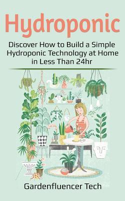 Hydroponic: Discover How to Build a Simple Hydroponic Technology at Home in Less Than 24hr