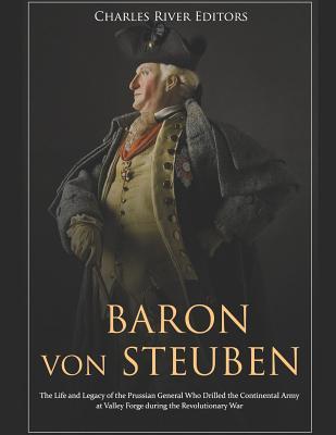 Baron von Steuben: The Life and Legacy of the Prussian General Who Drilled the Continental Army at Valley Forge during the Revolutionary