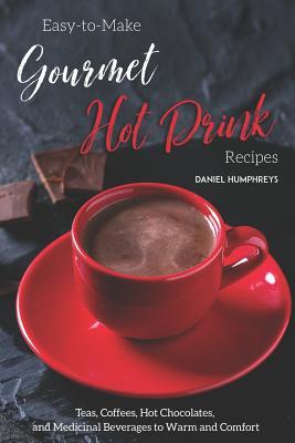 Easy-To-Make Gourmet Hot Drink Recipes: Teas, Coffees, Hot Chocolates, and Medicinal Beverages to Warm and Comfort