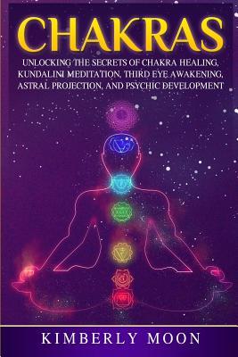 Chakras: Unlocking the Secrets of Chakra Healing, Kundalini Meditation, Third Eye Awakening, Astral Projection, and Psychic Dev