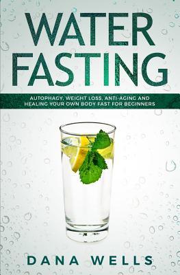 Water Fasting: Autophagy, Weight Loss, Anti-aging, and Healing Your Own Body Fast for Beginners