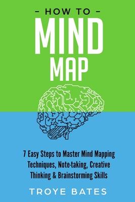 How to Mind Map: 7 Easy Steps to Master Mind Mapping Techniques, Note-taking, Creative Thinking & Brainstorming Skills