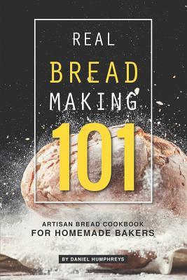 Real Bread Making 101: Artisan Bread Cookbook for Homemade Bakers