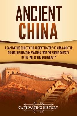 Ancient China: A Captivating Guide to the Ancient History of China and the Chinese Civilization Starting from the Shang Dynasty to th