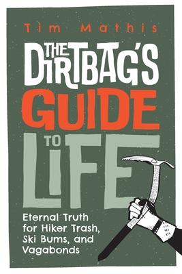 The Dirtbag's Guide to Life: Eternal Truth for Hiker Trash, Ski Bums, and Vagabonds