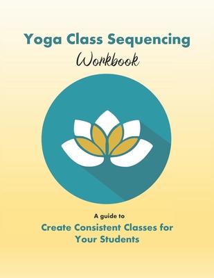 Yoga Class Sequencing Workbook: Create consistent yoga classes for your students