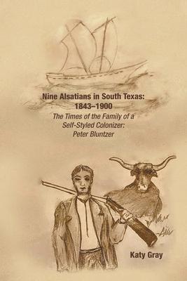 Nine Alsatians in South Texas: 1843-1900: The Times of the Family of a Self-Styled Colonizer: Peter Bluntzer