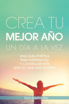 Crea Tu Mejor Ao Un Da a La Vez: Una Gua Potica Para Inspirar Paz Y Conseguir Este Ao Lo Que Mas Quieres