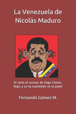 La Venezuela de Nicols Maduro: El Cmo El Sucesor de Hugo Chvez, Lleg, Y Se Ha Mantenido En El Poder