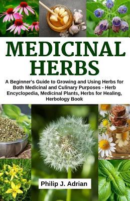 Medicinal Herbs: A beginner's Guide to Growing and Using Herbs for Both Medicinal and Culinary Purposes - Herb Encyclopedia, Herbs for