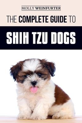 The Complete Guide to Shih Tzu Dogs: Learn Everything You Need to Know in Order to Prepare For, Find, Love, and Successfully Raise Your New Shih Tzu P