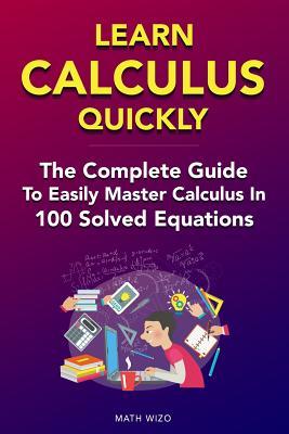 Learn Calculus Quickly: The Complete Guide To Easily Master Calculus in 100 Solved Equations!