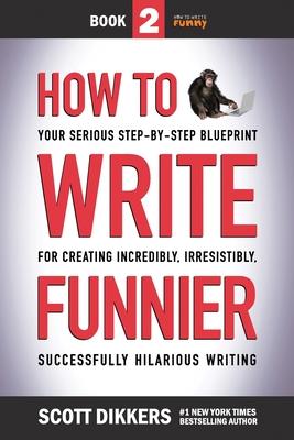 How to Write Funnier: Book Two of Your Serious Step-by-Step Blueprint for Creating Incredibly, Irresistibly, Successfully Hilarious Writing