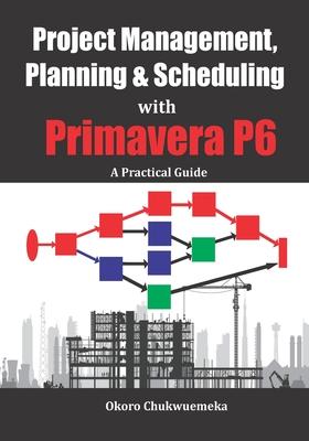 Project Management, Planning & Scheduling with Primavera P6: A Practical Guide