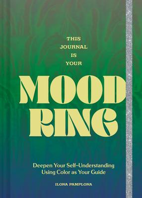 This Journal Is Your Mood Ring: Deepen Your Self-Understanding Using Color as Your Guide