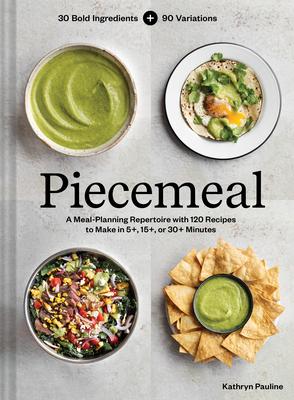 Piecemeal: A Meal-Planning Repertoire with 120 Recipes to Make in 5+, 15+, or 30+ Minutes--30 Bold Ingredients and 90 Variations