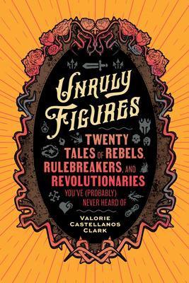 Unruly Figures: Twenty Tales of Rebels, Rulebreakers, and Revolutionaries You've (Probably) Never Heard of