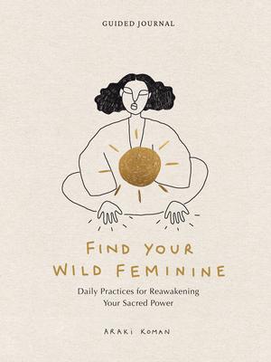 Find Your Wild Feminine: Daily Practices for Reawakening Your Sacred Power