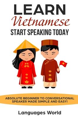 Learn Vietnamese: Start Speaking Today. Absolute Beginner to Conversational Speaker Made Simple and Easy!