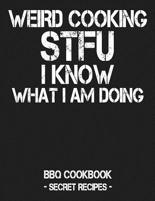 Weird Cooking - Stfu I Know What I Am Doing: BBQ Cookbook - Secret Recipes for Men