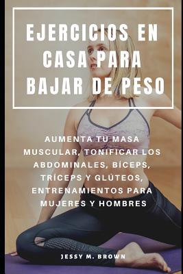 Ejercicios En Casa Para Bajar de Peso: Aumenta Tu Masa Muscular, Tonificar Los Abdominales, Bceps, Trceps Y Glteos, Entrenamientos Para Mujeres Y H