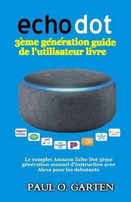 Echo Dot 3me gnration guide de l'utilisateur livre: Le complet Amazon Echo Dot 3me gnration manuel d'instruction avec Alexa pour les debutants