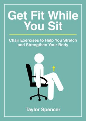 Get Fit While You Sit: Chair Exercises to Help You Stretch and Strengthen Your Body