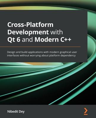 Cross-Platform Development with Qt 6 and Modern C++: Design and build applications with modern graphical user interfaces without worrying about platfo