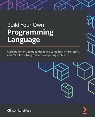 Build Your Own Programming Language: A programmer's guide to designing compilers, interpreters, and DSLs for solving modern computing problems