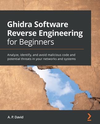 Ghidra Software Reverse Engineering for Beginners: Analyze, identify, and avoid malicious code and potential threats in your networks and systems