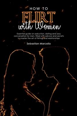 How to Flirt with Women: Essential guide on seduction, dating and sexy conversation for men, filled with advice and secrets to master the art o