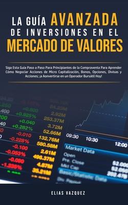 La Gua Avanzada de Inversiones en el Mercado de Valores: Siga Esta Gua Paso a Paso Para Principiantes de la Compraventa Para Aprender Cmo Negociar