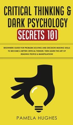 Critical Thinking & Dark Psychology Secrets 101: Beginners Guide for Problem Solving and Decision Making skills to become a better Critical Thinker, t