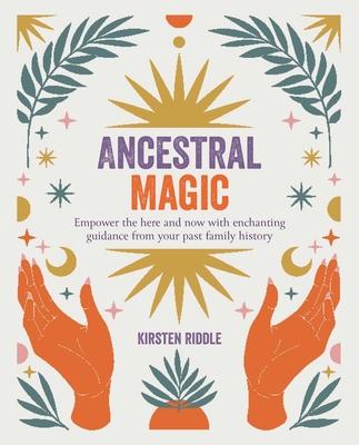 Ancestral Magic: Empower the Here and Now with Enchanting Guidance from Your Past Family History