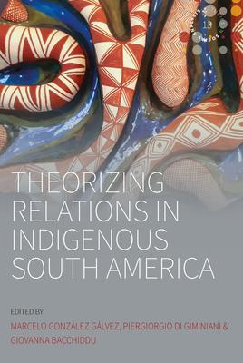 Theorizing Relations in Indigenous South America: Edited by Marcelo Gonzlez Glvez, Piergiogio Di Giminiani and Giovanna Bacchiddu