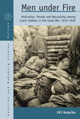 Men Under Fire: Motivation, Morale, and Masculinity Among Czech Soldiers in the Great War, 1914-1918