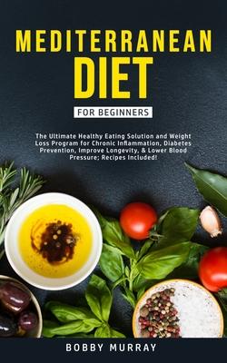 Mediterranean Diet for Beginners: The Ultimate Healthy Eating Solution and Weight Loss Program for Chronic Inflammation, Diabetes Prevention, Improvin