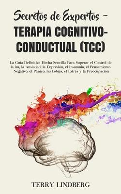 Secretos de Expertos - Terapia Cognitivo-Conductual (TCC): La Gua Definitiva Hecha Sencilla Para Superar el Control de la ira, la Ansiedad, la Depres