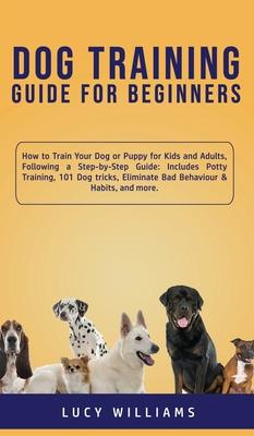 Dog Training Guide for Beginners: How to Train Your Dog or Puppy for Kids and Adults, Following a Step-by-Step Guide: Includes Potty Training, 101 Dog