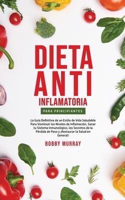 Dieta Anti-Inflamatoria Para Principiantes: La gua definitiva de un estilo de vida saludable para disminuir los niveles de inflamacin, sanar tu sist