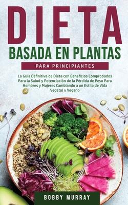 Dieta Basada en Plantas Para Principiantes: La Gua Definitiva de Dieta con Beneficios Comprobados para la Salud y Potenciacin de la Prdida de Peso