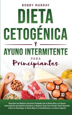 Dieta Cetognica y Ayuno Intermitente Para Principiantes: Descubre los mejores secretos probados de la Dieta Keto y el Ayuno Intermitente que Muchos H