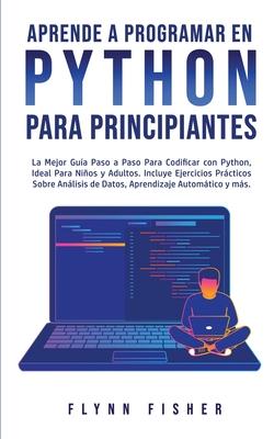 Aprende a Programar en Python Para Principiantes: La mejor gua paso a paso para codificar con Python, ideal para nios y adultos. Incluye ejercicios