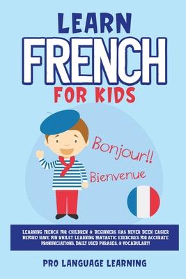 Learn French for Kids: Learning French for Children & Beginners Has Never Been Easier Before! Have Fun Whilst Learning Fantastic Exercises fo