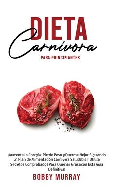 Dieta Carnvora Para Principiantes: Aumenta la energa, Pierde peso y Duerme Mejor Siguiendo un Plan de Alimentacin Carnvora saludable! Utiliza se