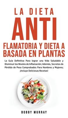 La Dieta Antiflamatoria y Dieta a Basada en Plantas Para Principiantes: La Gua Definitiva para lograr una Vida Saludable y Disminuir los Niveles de I